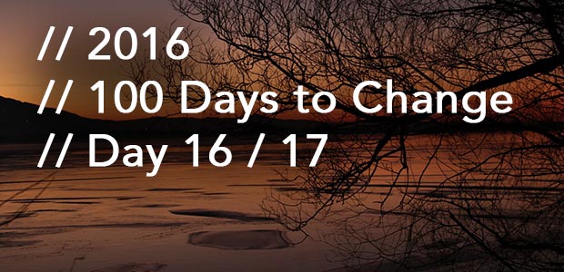 100 Days to Change // Day 16 / 17